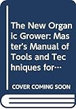 The New Organic Grower: Master's Manual of Tools and Techniques for the Home and Market Gardener by 