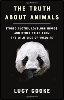 The Truth About Animals: Stoned Sloths, Lovelorn Hippos, and Other Tales from the Wild Side of Wildlife, by Lucy Cooke The Truth About Animals: Stoned Sloths, Lovelorn Hippos, and Other Tales from the Wild Side of Wildlife, by Lucy Cooke