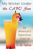 My Winter Under the Cabo Sun: An American's Experience Close Up by T. D. Lake