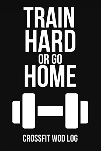 Train Hard Or Go Home: Crossfit Wod Log Journal Planner Gift For Gym Lover (6" x 9") Paperback – May 2, 2019
