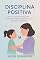 Livro Disciplina Positiva: Um Guia Introdutório para Transformar Relacionamentos com Respeito e Empatia