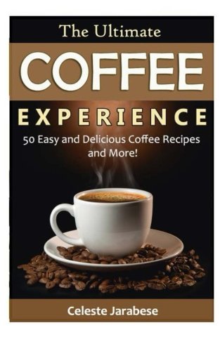 The Ultimate COFFEE EXPERIENCE: 50 Delicious Coffee Recipes and More! by Celeste Jarabese