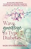 Wave Goodbye to Type 2 Diabetes: 16 Holistic Practices to Prevent & Reverse Diabetes & Reclaim Joy, by Nicki Steinberger PhD