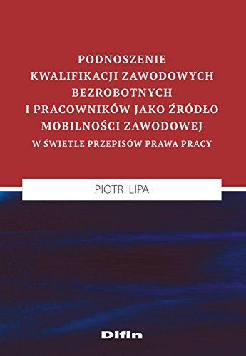 Podnoszenie kwalifikacji zawodowych bezrobotnych i pracownikow jako zrodlo mobilnosci zawodowej w swietle przepisow prawa pracy