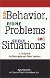 Bad Behavior, People Problems and Sticky Situations : A Toolbook for Managers and Team Leaders, Ward, Gregg, 1931957029