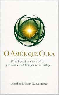 Livro O Amor que Cura: Filosofia, espiritualidade cristá, psicanalise e constelação familiar em diálogo