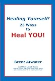 Healing Yourself! 23 Ways to Heal YOU! with Affirmations, Healing Energy Tips & Intuition Guidelines by Brent Atwater