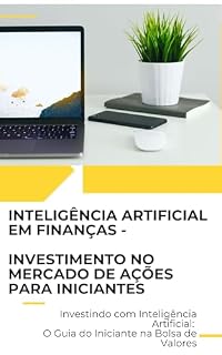 Investindo com Inteligência Artificial: O Guia do Iniciante na Bolsa de Valores: INTELIGÊNCIA ARTIFICIAL EM FINANÇAS - INVESTIMENTO NO MERCADO DE AÇÕES PARA INICIANTES
