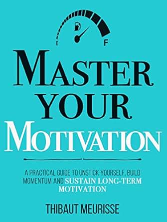 Master Your Motivation A Practical Guide To Unstick Yourself Build Momentum And Sustain Long Term Motivation Mastery Series Book 2 -