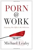 Porn @ Work: Exposing the Office's #1 Addiction by Michael Leahy