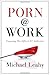 Porn @ Work: Exposing the Office's #1 Addiction by Michael Leahy
