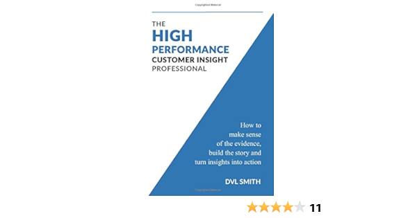The High Performance Customer Insight Professional How To Make Sense Of The Evidence Build The Story And Turn Insights Into Action Smith Dvl Amazon Com Books