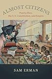 Sam Erman, "Almost Citizens: Puerto Rico, the U.S. Constitution, and Empire" (Cambridge UP, 2018)