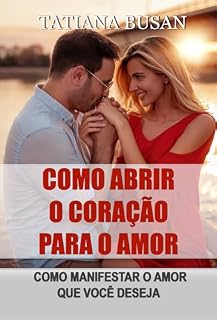 Livro Como abrir o coração para o amor: Como manifestar uma pessoa específica; Como encontrar o amor novamente após uma decepção amorosa; Como criar uma relação feliz; Como atrair o amor