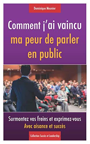 Comment j'ai vaincu ma peur de parler en public: Surmontez vos freins et exprimez-vous avec aisance et succès (Collection Succès et Leadership) (French Edition) by Dominique Meunier
