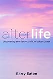 Afterlife: Uncovering the Secrets of Life After Death by Barry Eaton