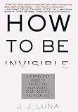 How to Be Invisible: A Step-By-Step Guide To Protecting Your Assets, Your Identity, And Your Life by J.J. Luna