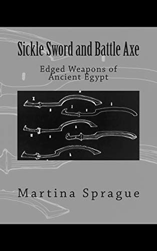 Sickle Sword and Battle Axe: Edged Weapons of Ancient Egypt (Knives, Swords, and Bayonets: A World History of Edged Weapon Warfare)