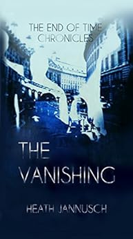 The Vanishing The End Of Time Chronicles Book 1 Kindle Edition By Heath Jannusch Hannah
