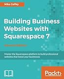 Building Business Websites with Squarespace 7 - Second Edition: Master the Squarespace platform to b Building Business Websites with Squarespace 7 - Second Edition: Master the Squarespace platform to b