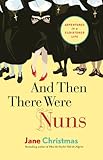 And Then There Were Nuns: Adventures in a Cloistered Life