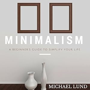 Minimalism - A Beginner's Guide to Simplify Your Life - Michael Lund