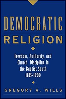 Democratic Religion: Freedom, Authority, and Church Discipline in the Baptist South, 1785-1900 (Religion in America) Democratic Religion: Freedom, Authority, and Church Discipline in the Baptist South, 1785-1900 (Religion in America)