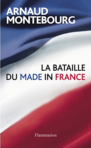 La Bataille du Made in France (DOCS, TEMOIGNAG) (French Edition) by Arnaud Montebourg