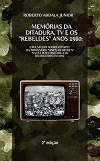 Livro MEMÓRIAS DA DITADURA, TV E OS "REBELDES" ANOS 1980: : Um estudo sobre o papel da minissérie "Anos Rebeldes" na cultura histórica de brasileiros em 1992