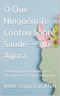 Livro O Que Ninguém Te Contou Sobre Saúde — Até Agora : Descubra o poder da prevenção e autocuidado com a Saúde Integrativa.