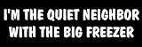 American Vinyl I'm The Quiet Neighbor with The Big Freezer Bumper Sticker (Funny Crazy odd Weird)