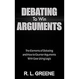 Debating To Win Arguments: The Elements of Debating and How to Counter Arguments With Ease Using Logic