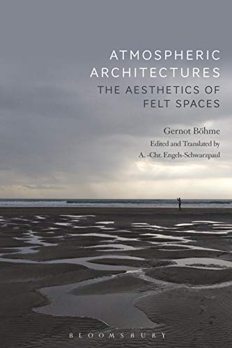 Atmospheric Architectures: The Aesthetics of Felt Spaces by Gernot Böhme, Tina Engels-Schwarzpaul