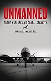 Unmanned: Drone Warfare and Global Security by Ann Rogers, John Hill