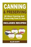 Canning and Preserving: All About Canning And Preserving Food In Jars **INCLUDES RECIPES!** (Canning Canning and Preserving: All About Canning And Preserving Food In Jars **INCLUDES RECIPES!** (Canning