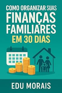 Livro Como Organizar Suas Finanças Familiares em 30 Dias: Aprenda a organizar suas finanças familiares, eliminar dívidas e criar uma rotina financeira saudável com técnicas simples para aplicar em 30 dias
