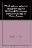 The What, Where, When of Theater Props: An Illustrated Chronology from Arrowheads to Video Games by