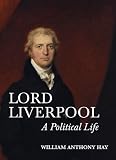 William Anthony Hay, "Lord Liverpool: A Political Life" (Boydell Press, 2018)