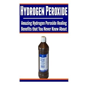 Hydrogen Peroxide: Amazing Hydrogen Peroxide Healing Benefits That You Never Kne: (Hydrogen Peroxide Miracle, Hydrogen Peroxide Cures, Hydrogen Peroxi