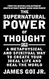 The Supernatural Power of Thought: A Metaphysical and Spiritual Way to Create Your Ideal Life and Heal the World