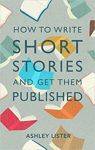 How to Write Short Stories and Get Them Published: A Comprehensive Guide to Writing Short Fiction By Ashley Lister