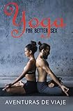 Yoga for Better Sex: Yoga Poses and Routines for Increasing Sexual Pleasure and Overcoming Sexual Dy by Aventuras De Viaje, Shumona Mallick