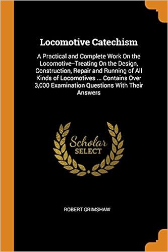 Locomotive Catechism: A Practical and Complete Work On the Locomotive--Treating On the Design, Construction, Repair and Running of All Kinds of ... Examination Questions With Their Answers
