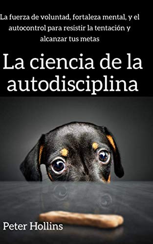 La ciencia de la autodisciplina: La fuerza de voluntad, fortaleza mental, y el autocontrol para resistir la tentación y alcanzar tus metas (Spanish Edition)