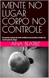 Livro MENTE NO LUGAR CORPO NO CONTROLE: Um passo a passo de como melhorar sua mente e evoluir na construção do shape