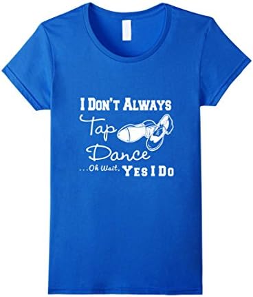 Women's I Don't Always Tap Dance Ok Wait Yes I Do T-Shirt Small Royal Blue