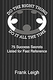 Do the Right Thing, Do it All the Time: 75 Success Secrets Listed for Fast Reference