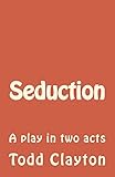 Seduction: A Play in Two Acts by Todd Clayton