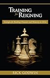 Training For Reigning: Strategies for building character and maturity in Christ by Rick Godwin