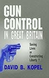 Gun Control in Great Britian : Saving Lives or Constricting Liberty?, Kopel, David B., 0942511573
